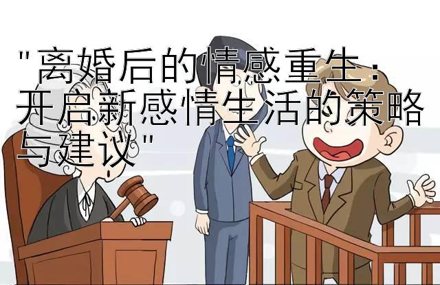 离婚后的情感重生：开启新感情生活的策略与建议