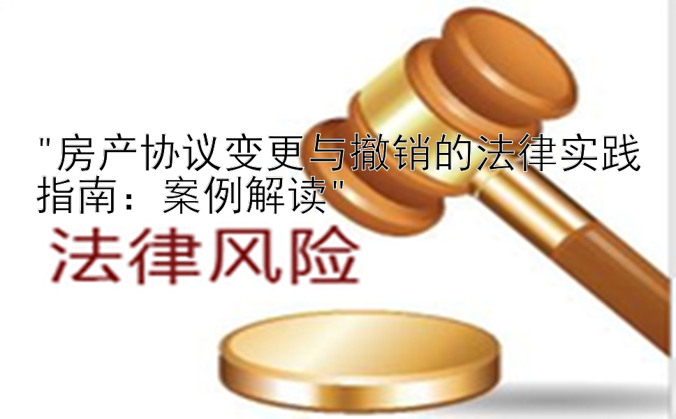 房产协议变更与撤销的法律实践指南：案例解读