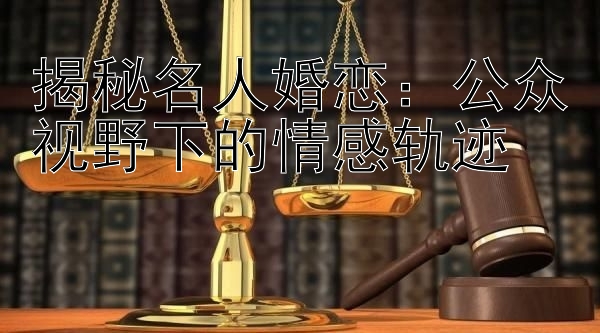 揭秘名人婚恋：公众视野下的情感轨迹