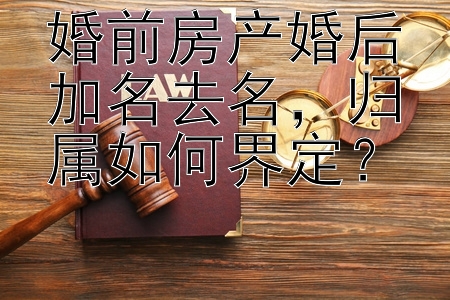 婚前房产婚后加名去名，归属如何界定？