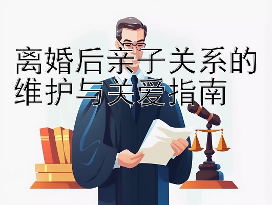 离婚后亲子关系的维护与关爱指南