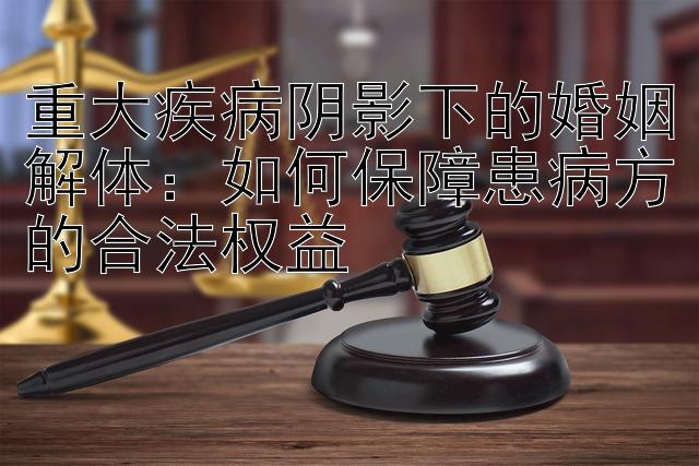 重大疾病阴影下的婚姻解体：如何保障患病方的合法权益