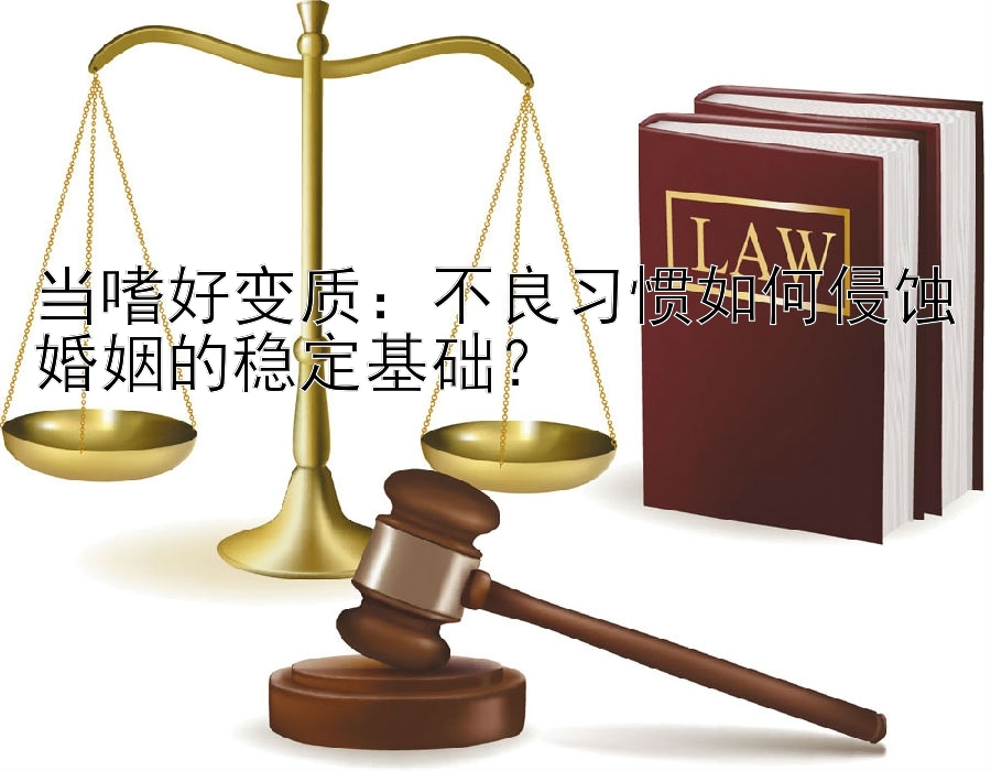 当嗜好变质：不良习惯如何侵蚀婚姻的稳定基础？