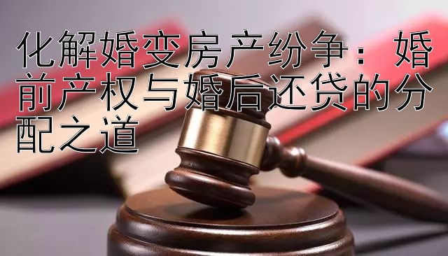 化解婚变房产纷争：婚前产权与婚后还贷的分配之道