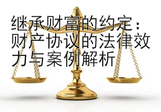 继承财富的约定：财产协议的法律效力与案例解析