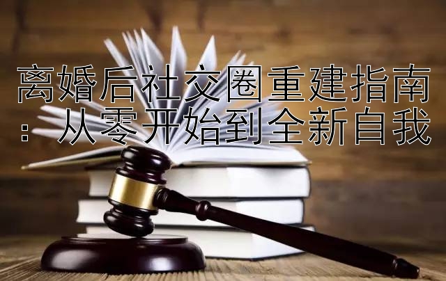 离婚后社交圈重建指南：从零开始到全新自我