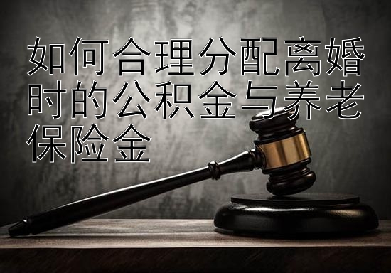 如何合理分配离婚时的公积金与养老保险金