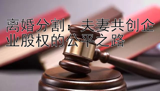 离婚分割：夫妻共创企业股权的公平之路