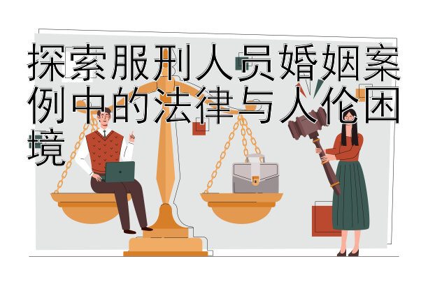 探索服刑人员婚姻案例中的法律与人伦困境