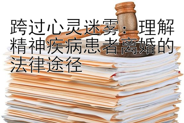 跨过心灵迷雾：理解精神疾病患者离婚的法律途径