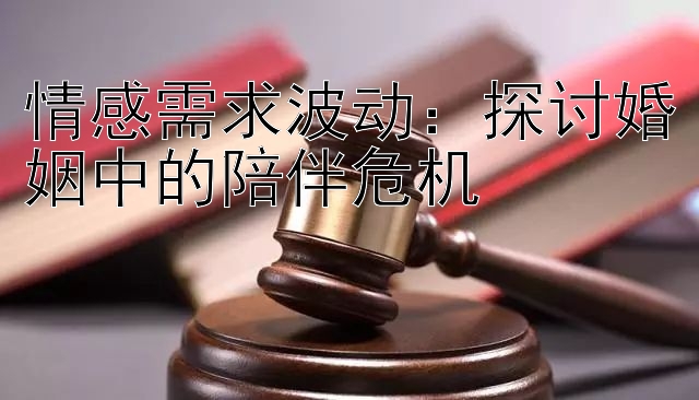 情感需求波动：探讨婚姻中的陪伴危机