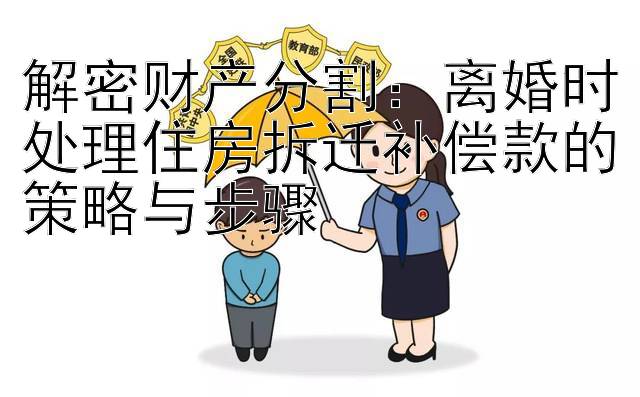 解密财产分割：离婚时处理住房拆迁补偿款的策略与步骤