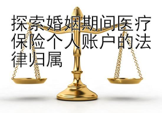 探索婚姻期间医疗保险个人账户的法律归属