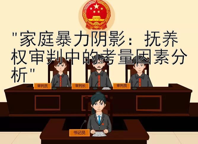 家庭暴力阴影：抚养权审判中的考量因素分析