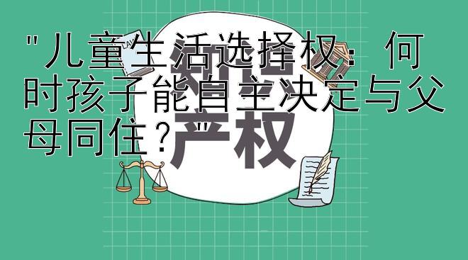 儿童生活选择权：何时孩子能自主决定与父母同住？