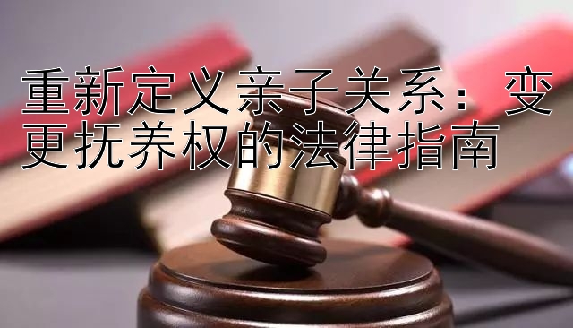 重新定义亲子关系：变更抚养权的法律指南