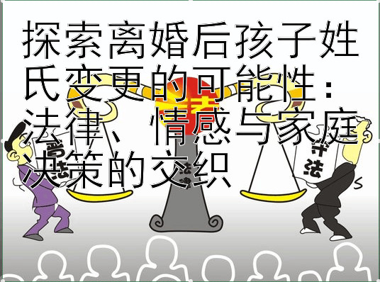 探索离婚后孩子姓氏变更的可能性：法律、情感与家庭决策的交织