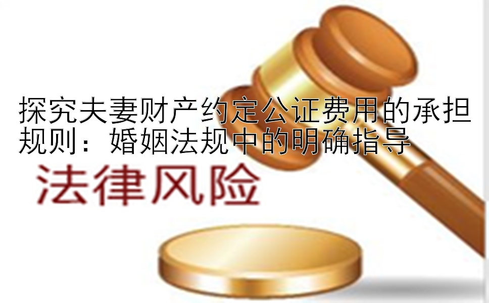 探究夫妻财产约定公证费用的承担规则：婚姻法规中的明确指导