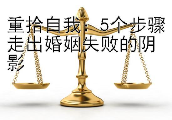 重拾自我：5个步骤走出婚姻失败的阴影