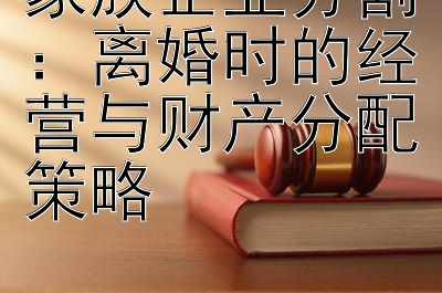 家族企业分割：离婚时的经营与财产分配策略