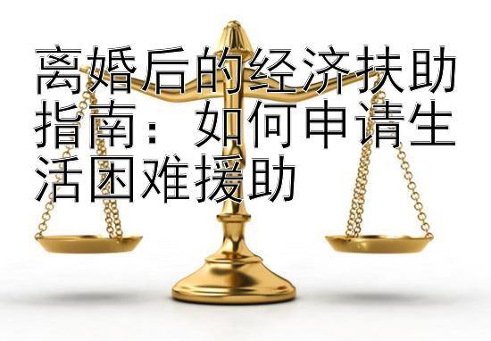 离婚后的经济扶助指南：如何申请生活困难援助