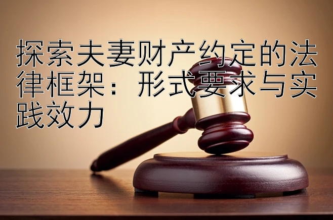 探索夫妻财产约定的法律框架：形式要求与实践效力