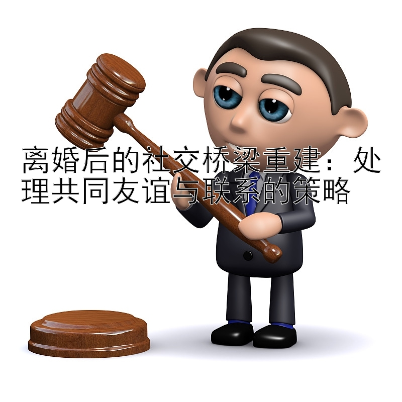 离婚后的社交桥梁重建：处理共同友谊与联系的策略