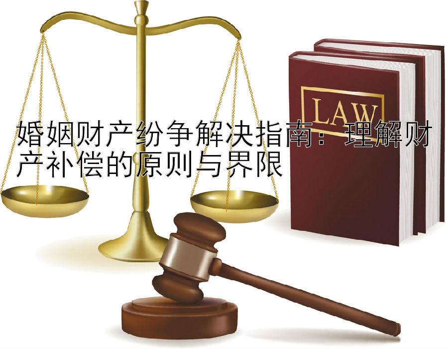 婚姻财产纷争解决指南：理解财产补偿的原则与界限