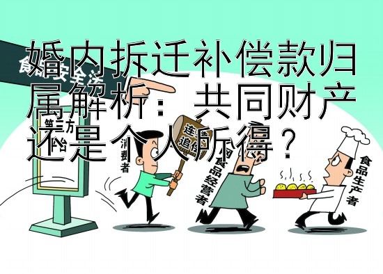 婚内拆迁补偿款归属解析：共同财产还是个人所得？