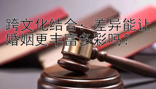 跨文化结合：差异能让婚姻更丰富多彩吗？