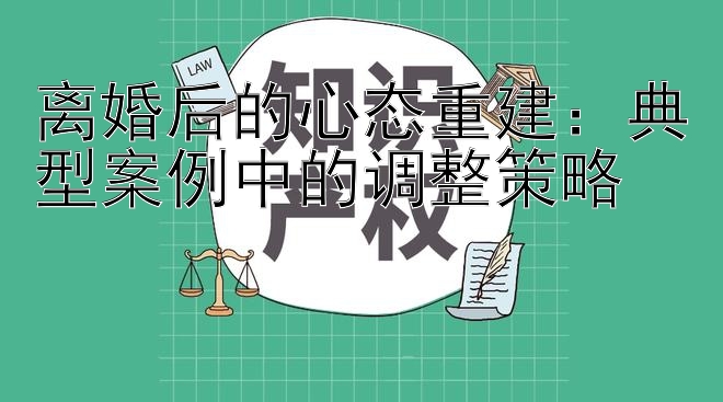 离婚后的心态重建：典型案例中的调整策略