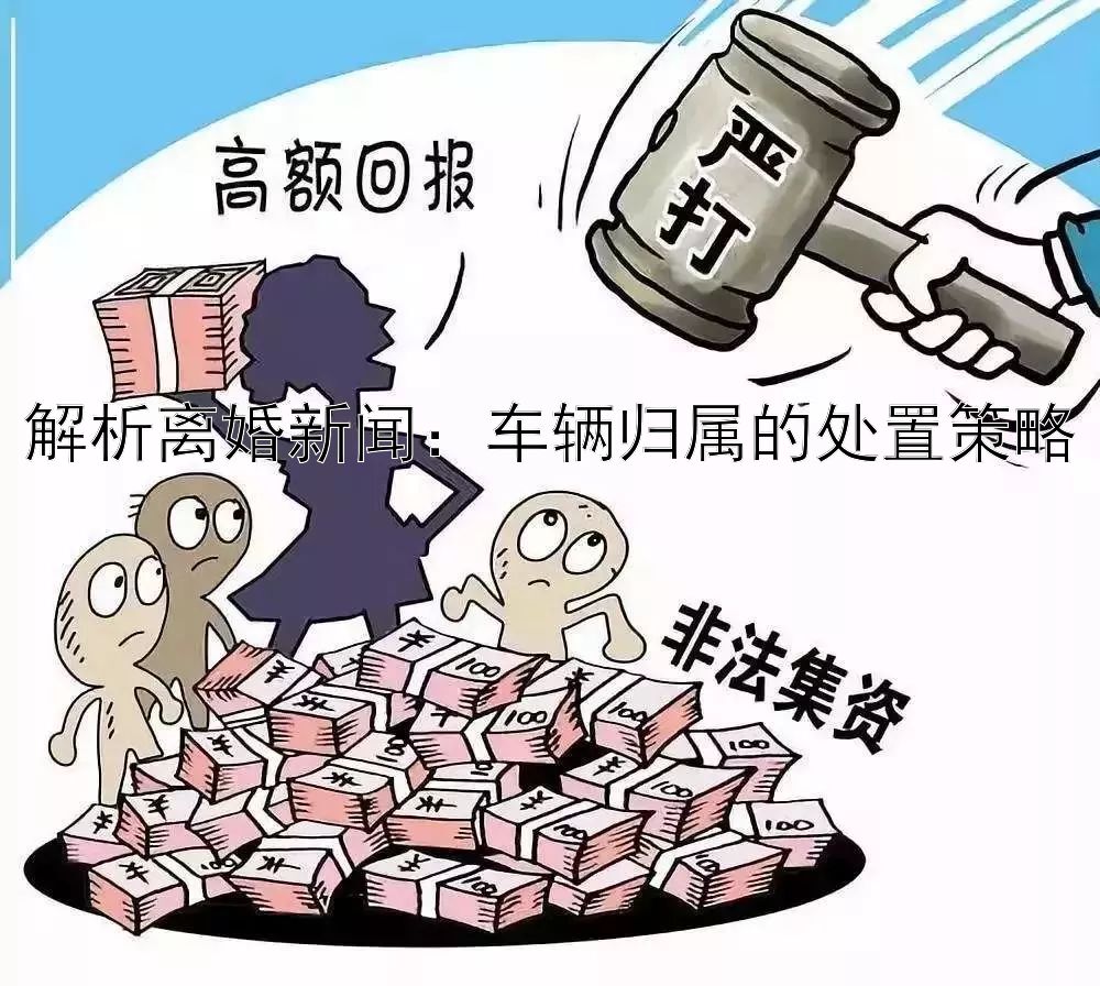 解析离婚新闻：车辆归属的处置策略