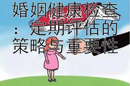 婚姻健康检查：定期评估的策略与重要性