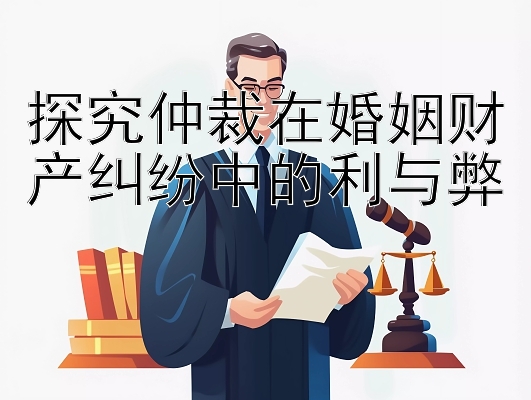 探究仲裁在婚姻财产纠纷中的利与弊