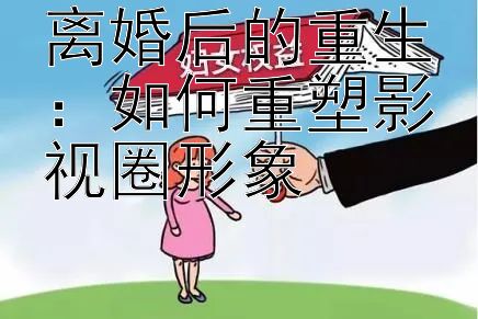 离婚后的重生：如何重塑影视圈形象