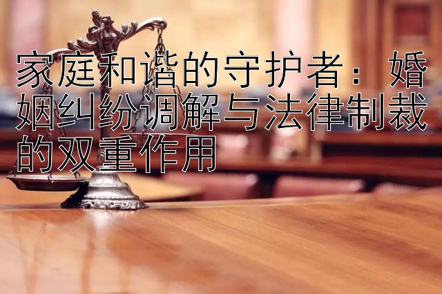 家庭和谐的守护者：婚姻纠纷调解与法律制裁的双重作用