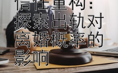 婚姻裂痕与信任重构：探索出轨对离婚概率的影响