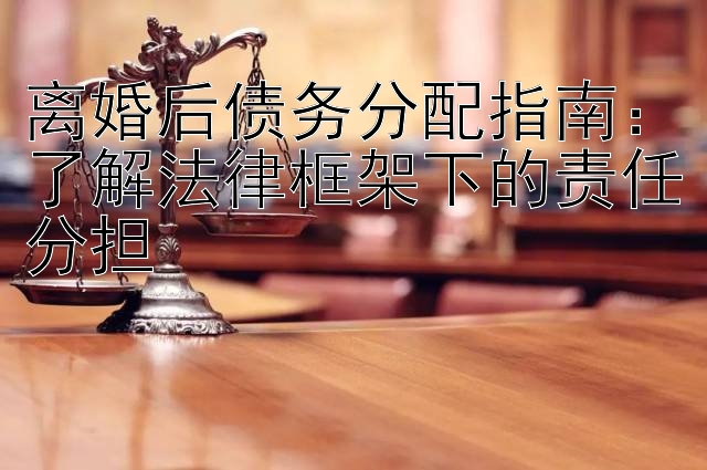 离婚后债务分配指南：了解法律框架下的责任分担