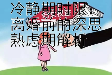 冷静期时限：离婚前的深思熟虑期解析