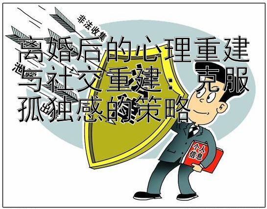 离婚后的心理重建与社交重建：克服孤独感的策略