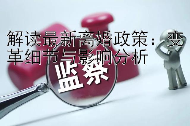 解读最新离婚政策：变革细节与影响分析