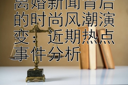 离婚新闻背后的时尚风潮演变：近期热点事件分析