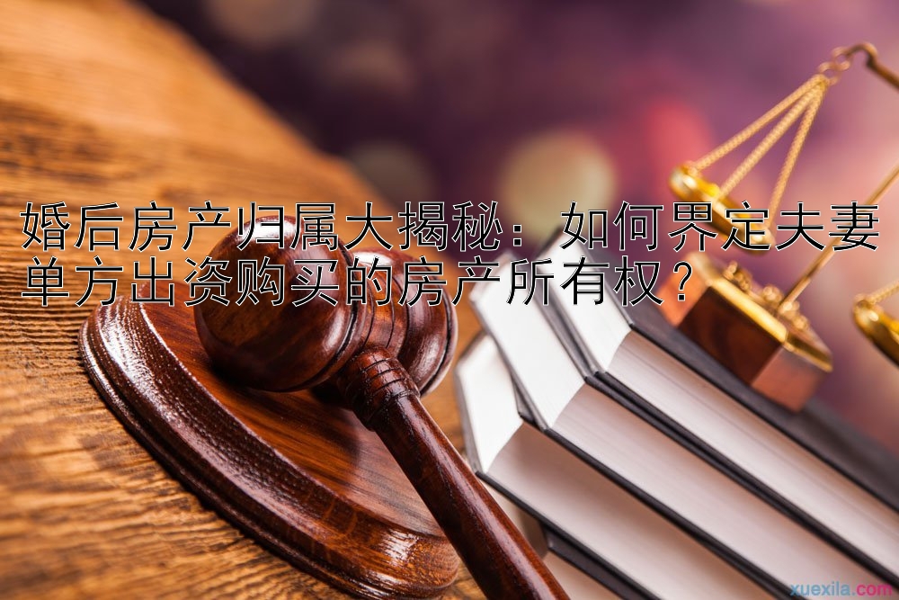 婚后房产归属大揭秘：如何界定夫妻单方出资购买的房产所有权？