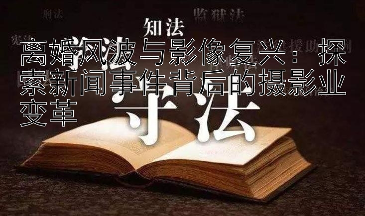 离婚风波与影像复兴：探索新闻事件背后的摄影业变革