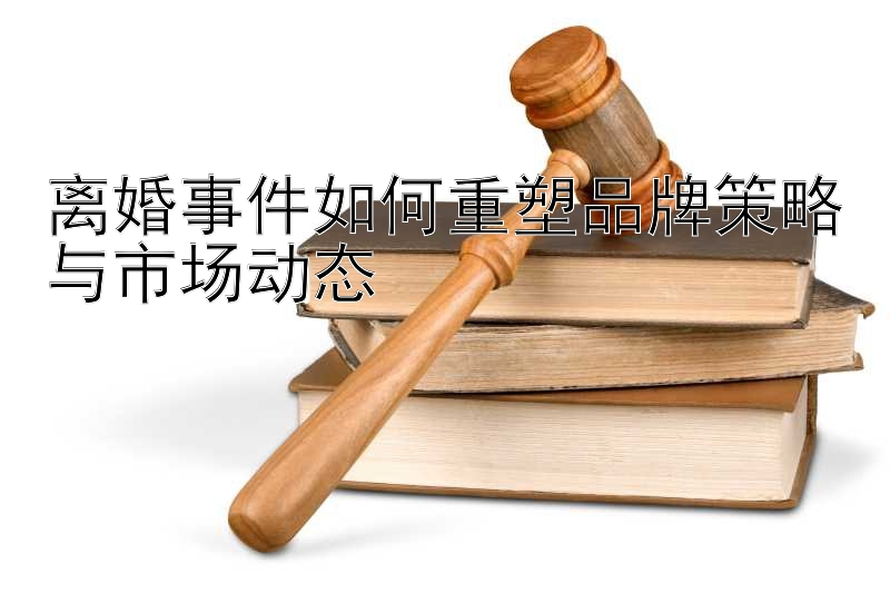 离婚事件如何重塑品牌策略与市场动态