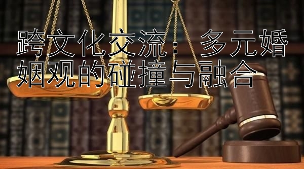 跨文化交流：多元婚姻观的碰撞与融合