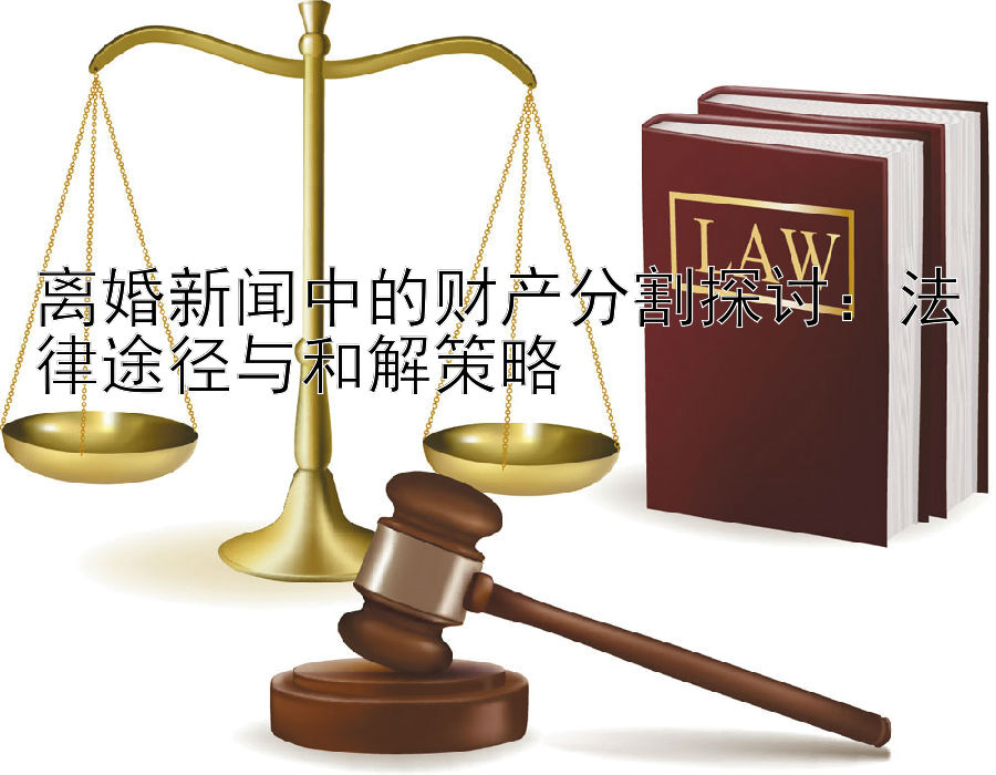 离婚新闻中的财产分割探讨：法律途径与和解策略