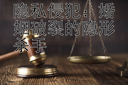 隐私侵犯：婚姻破裂的隐形杀手