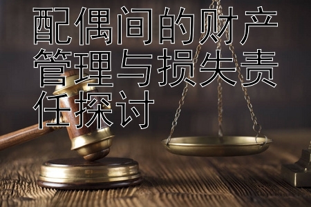 配偶间的财产管理与损失责任探讨