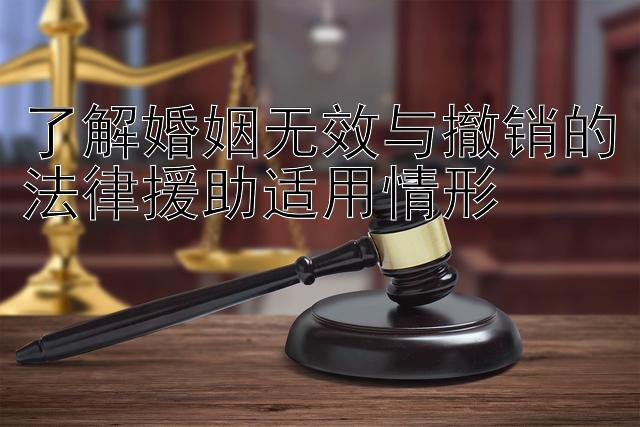 了解婚姻无效与撤销的法律援助适用情形